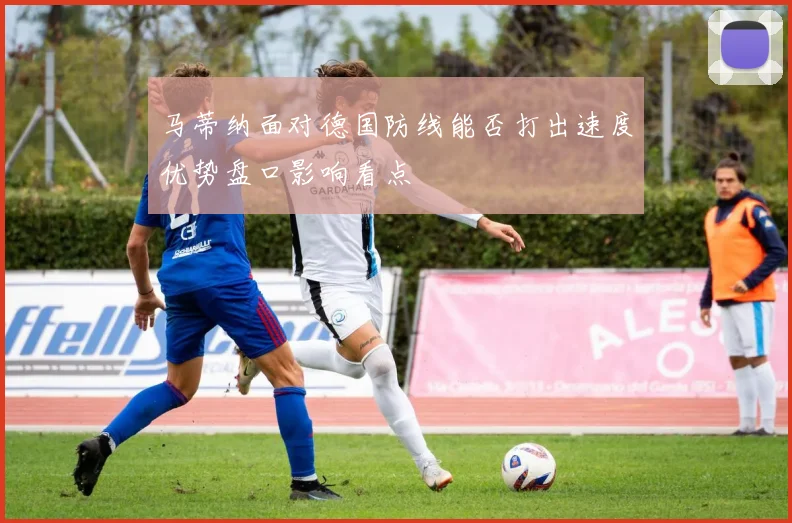 马蒂纳面对德国防线能否打出速度优势盘口影响看点