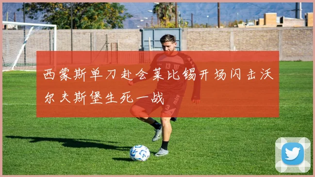 西蒙斯单刀赴会莱比锡开场闪击沃尔夫斯堡生死一战