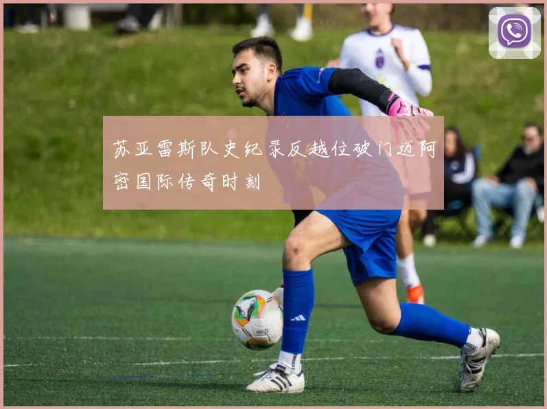 苏亚雷斯队史纪录反越位破门迈阿密国际传奇时刻