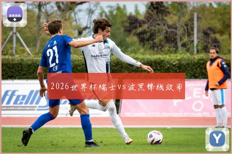 2026世界杯瑞士vs波黑锋线效率