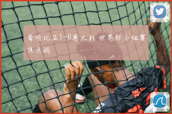 哥伦比亚1-0意大利 世界杯小组赛焦点战