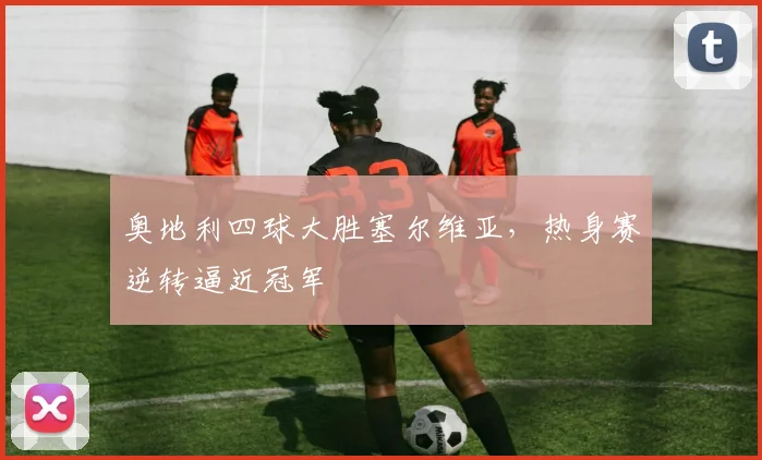 奥地利四球大胜塞尔维亚,热身赛逆转逼近冠军