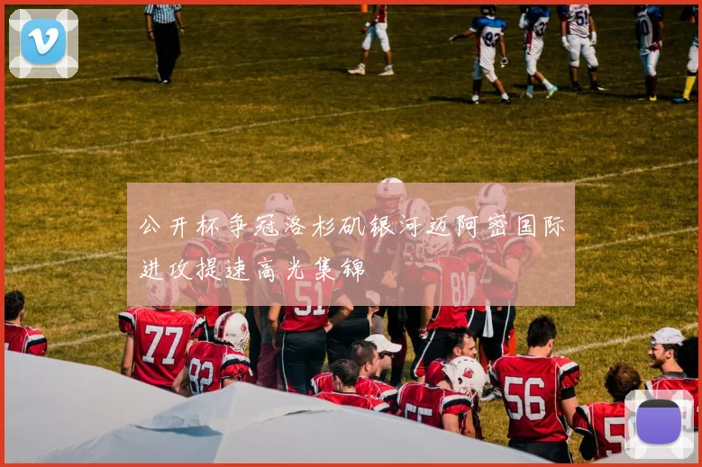公开杯争冠洛杉矶银河迈阿密国际进攻提速高光集锦