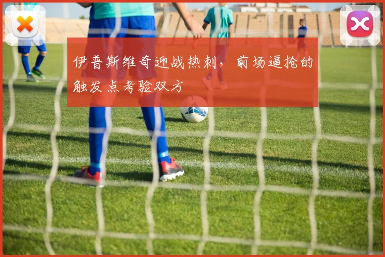 伊普斯维奇迎战热刺,前场逼抢的触发点考验双方