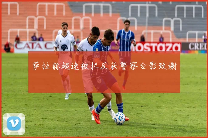 萨拉赫超速被拦反获警察合影致谢