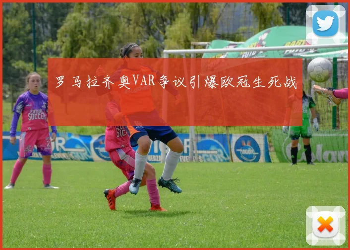 罗马拉齐奥VAR争议引爆欧冠生死战