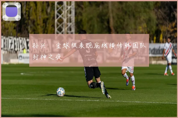 孙兴慜金球级表现底线横传韩国队封神之夜