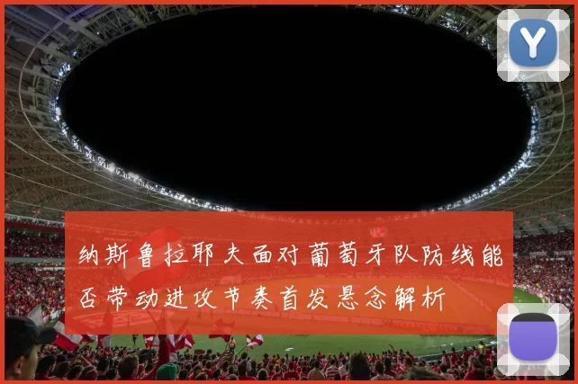 纳斯鲁拉耶夫面对葡萄牙队防线能否带动进攻节奏首发悬念解析