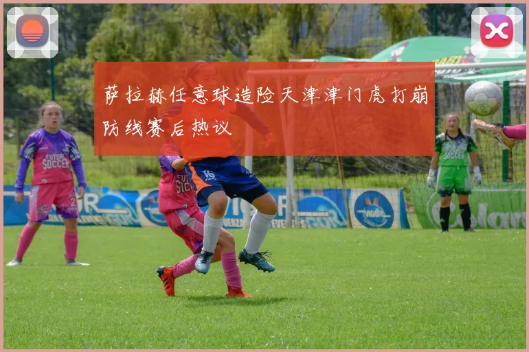 萨拉赫任意球造险天津津门虎打崩防线赛后热议