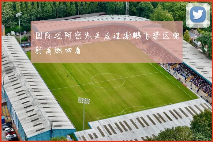 国际迈阿密先丢后追谢鹏飞禁区兜射高燃回看