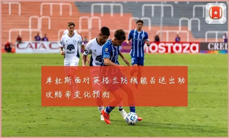 库杜斯面对英格兰防线能否送出助攻赔率变化预测