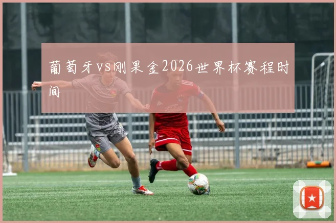葡萄牙vs刚果金2026世界杯赛程时间