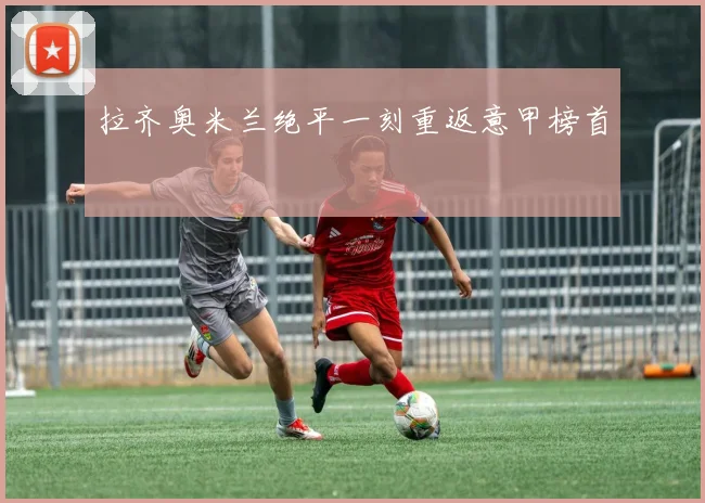 拉齐奥米兰绝平一刻重返意甲榜首