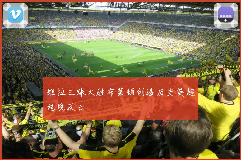 维拉三球大胜布莱顿创造历史英超绝境反击