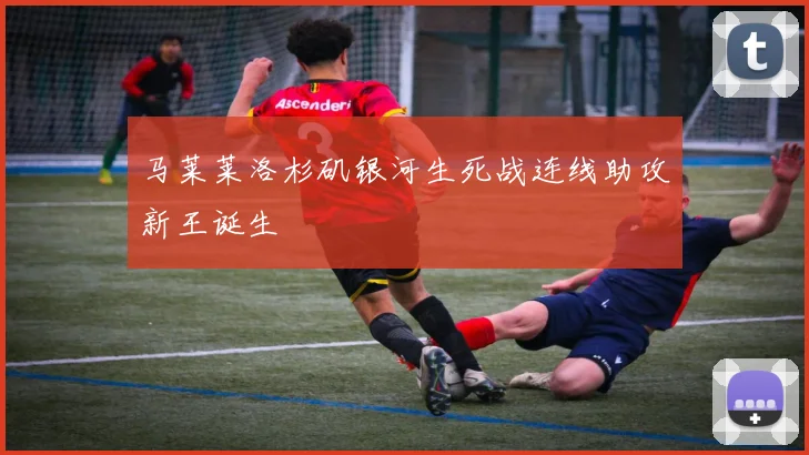 马莱莱洛杉矶银河生死战连线助攻新王诞生