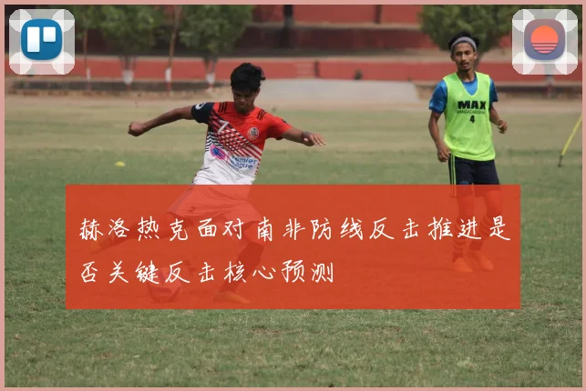 赫洛热克面对南非防线反击推进是否关键反击核心预测