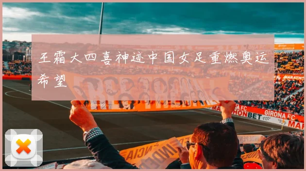 王霜大四喜神迹中国女足重燃奥运希望