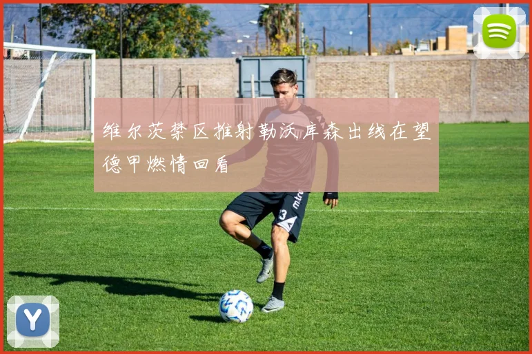 维尔茨禁区推射勒沃库森出线在望德甲燃情回看