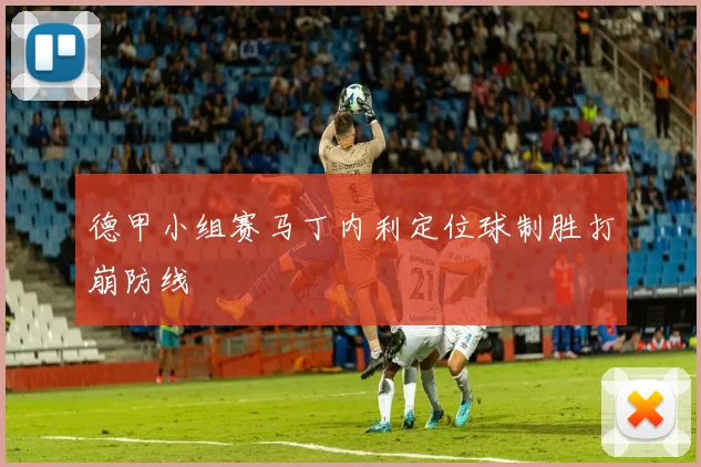 德甲小组赛马丁内利定位球制胜打崩防线