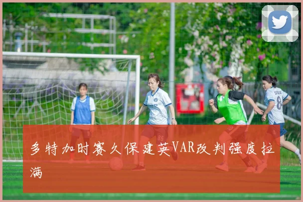 多特加时赛久保建英VAR改判强度拉满