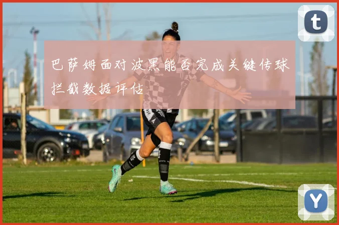 巴萨姆面对波黑能否完成关键传球拦截数据评估