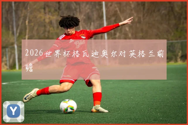 2026世界杯格瓦迪奥尔对英格兰前瞻