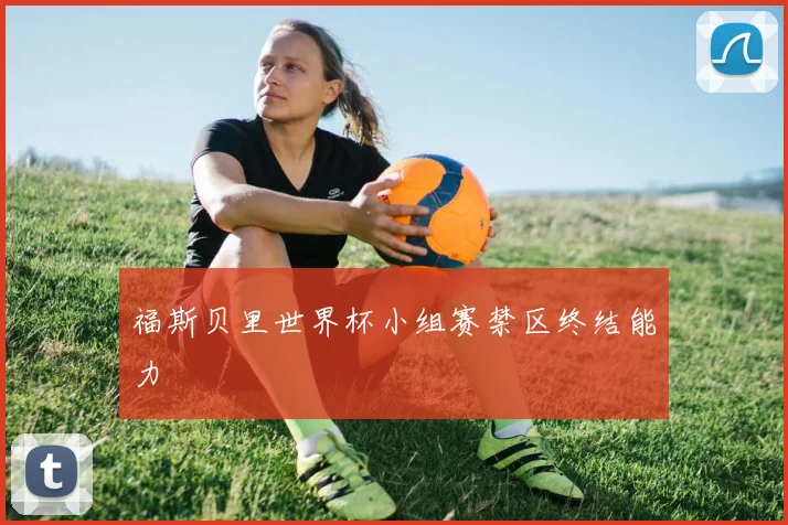 福斯贝里世界杯小组赛禁区终结能力