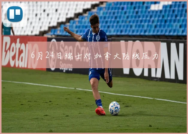 6月24日瑞士对加拿大防线压力