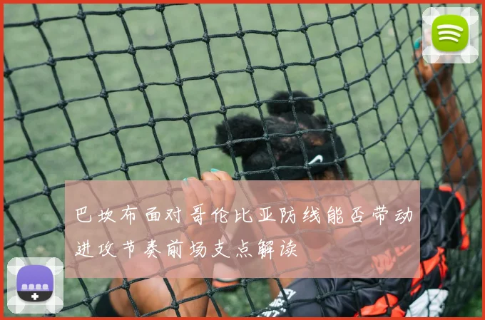 巴坎布面对哥伦比亚防线能否带动进攻节奏前场支点解读