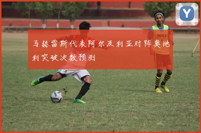 马赫雷斯代表阿尔及利亚对阵奥地利突破次数预测