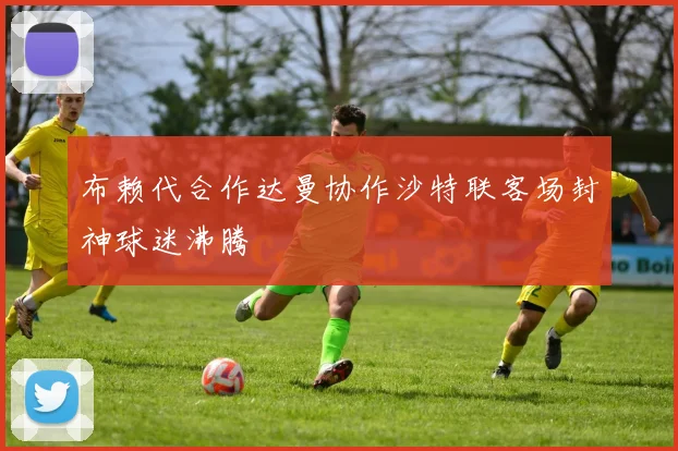 布赖代合作达曼协作沙特联客场封神球迷沸腾
