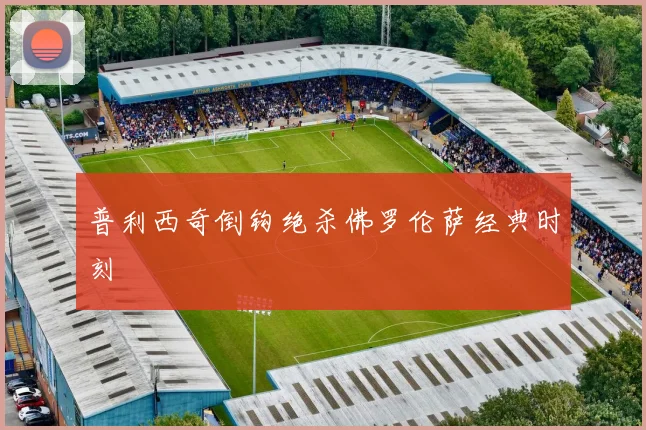 普利西奇倒钩绝杀佛罗伦萨经典时刻