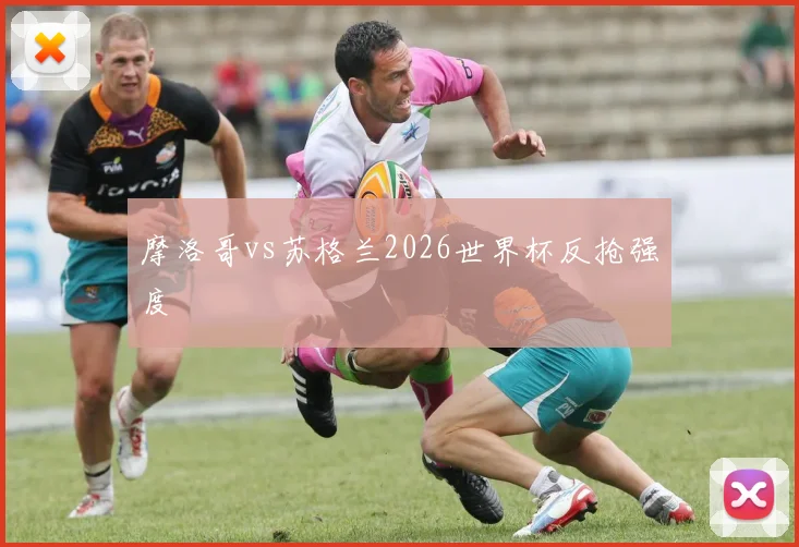 摩洛哥vs苏格兰2026世界杯反抢强度