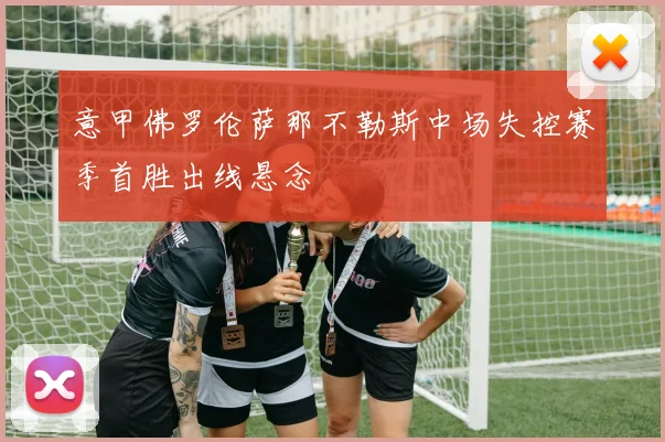 意甲佛罗伦萨那不勒斯中场失控赛季首胜出线悬念