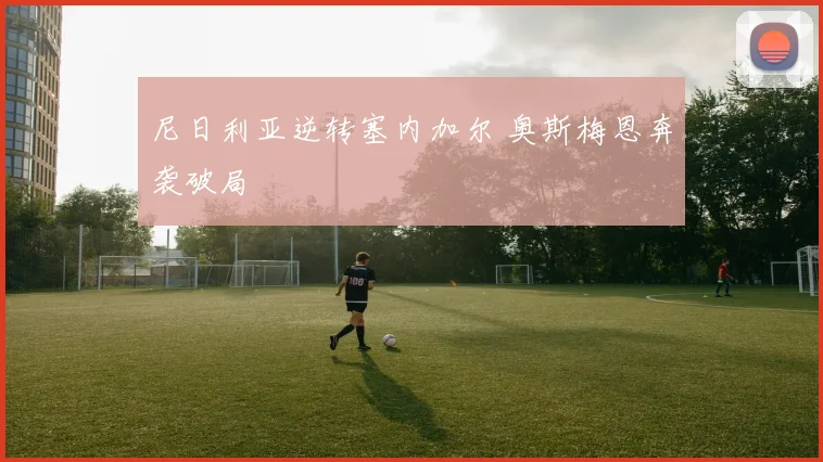 尼日利亚逆转塞内加尔 奥斯梅恩奔袭破局