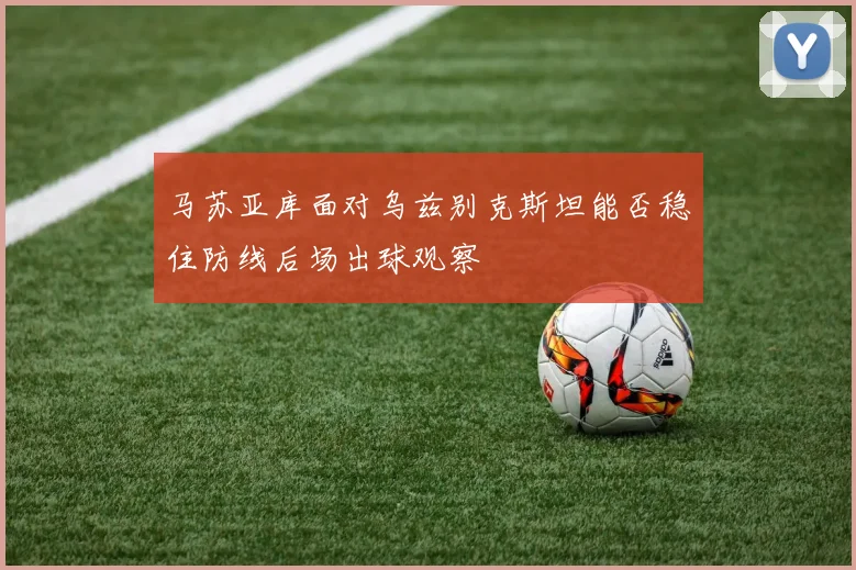 马苏亚库面对乌兹别克斯坦能否稳住防线后场出球观察