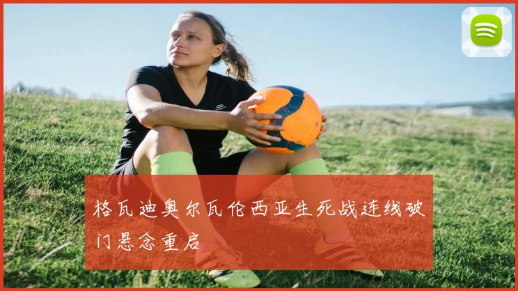 格瓦迪奥尔瓦伦西亚生死战连线破门悬念重启
