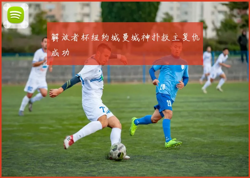 解放者杯纽约城曼城神扑救主复仇成功