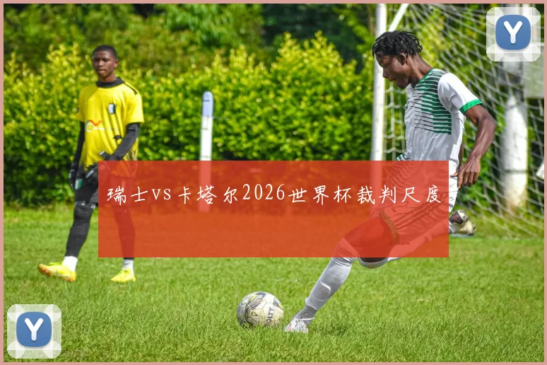 瑞士vs卡塔尔2026世界杯裁判尺度