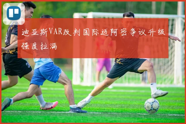 迪亚斯VAR改判国际迈阿密争议升级强度拉满