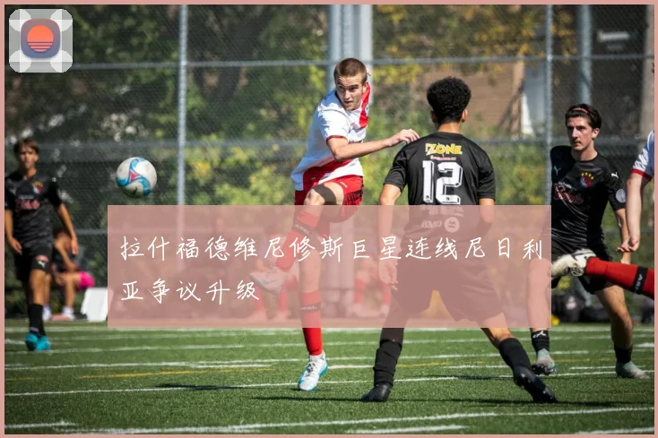 拉什福德维尼修斯巨星连线尼日利亚争议升级