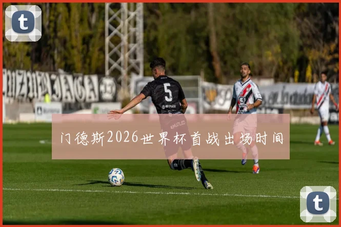 门德斯2026世界杯首战出场时间