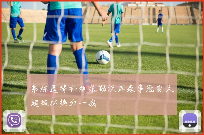 弗林蓬替补绝杀勒沃库森争冠变天超级杯热血一战
