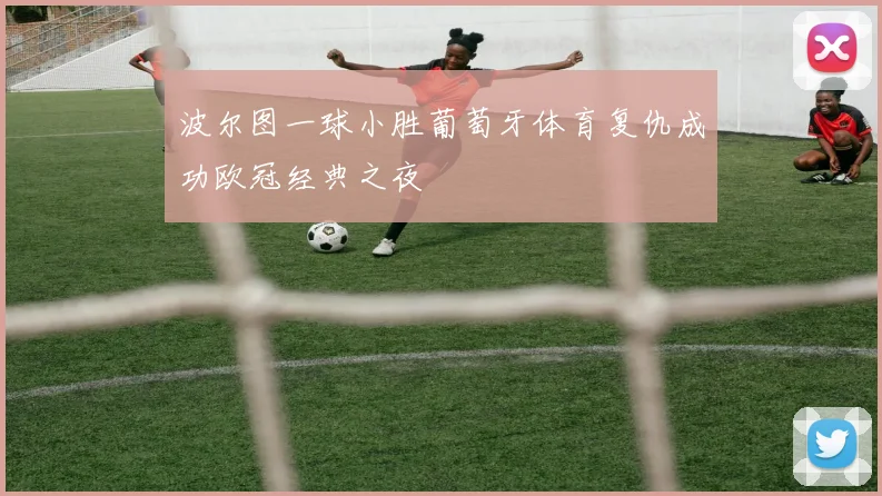 波尔图一球小胜葡萄牙体育复仇成功欧冠经典之夜