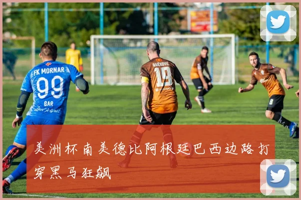 美洲杯南美德比阿根廷巴西边路打穿黑马狂飙
