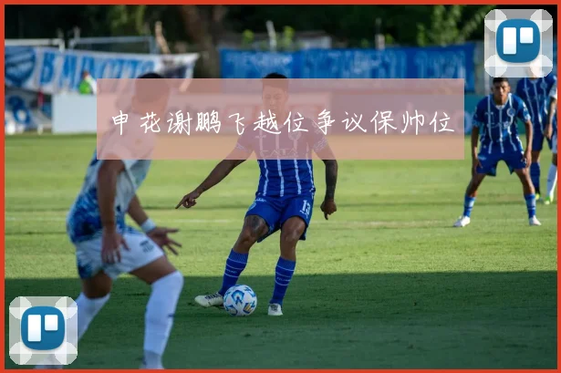 申花谢鹏飞越位争议保帅位