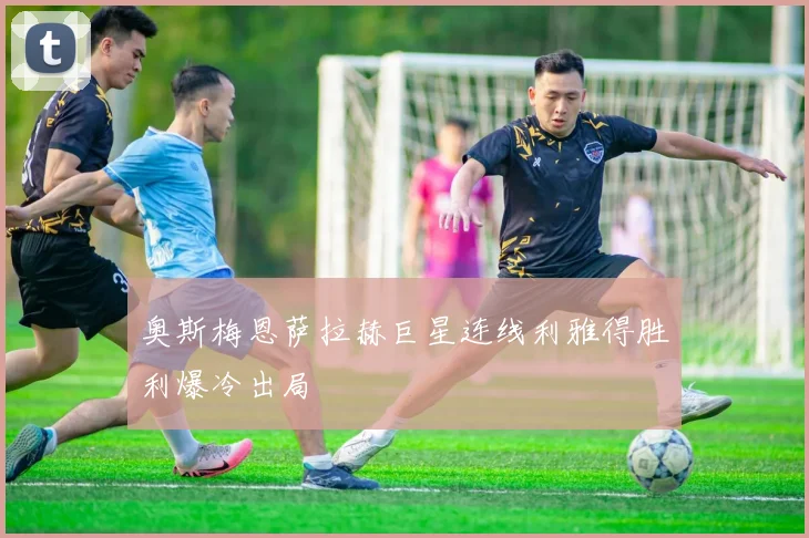 奥斯梅恩萨拉赫巨星连线利雅得胜利爆冷出局