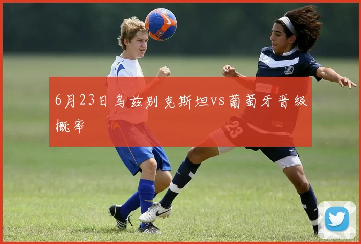 6月23日乌兹别克斯坦vs葡萄牙晋级概率