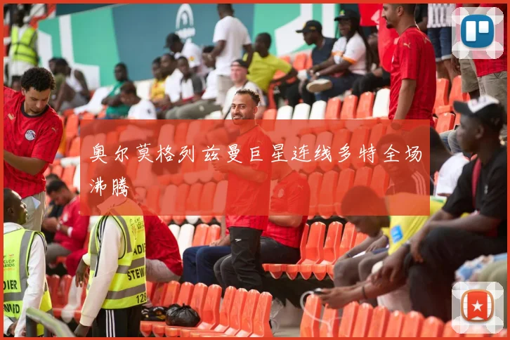 奥尔莫格列兹曼巨星连线多特全场沸腾