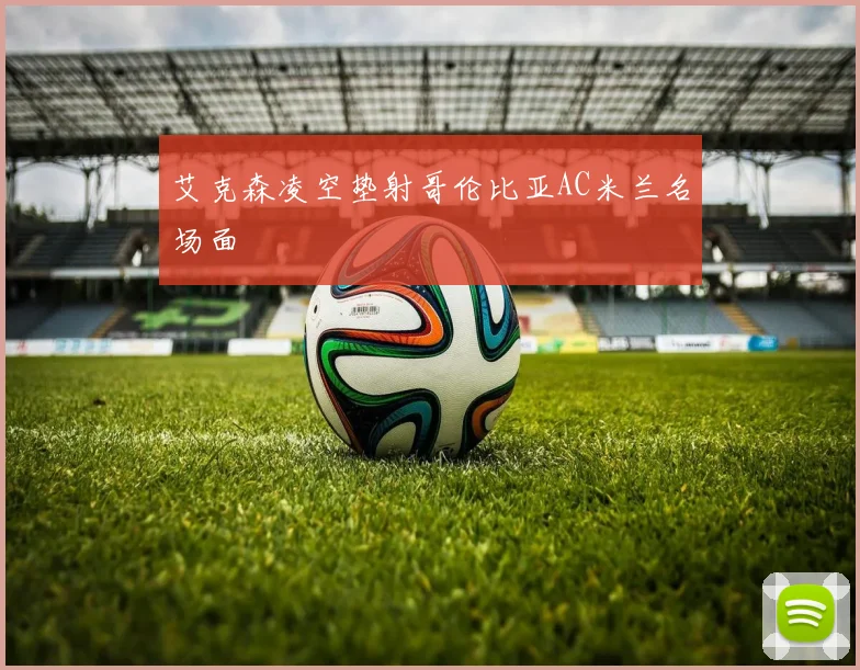 艾克森凌空垫射哥伦比亚AC米兰名场面